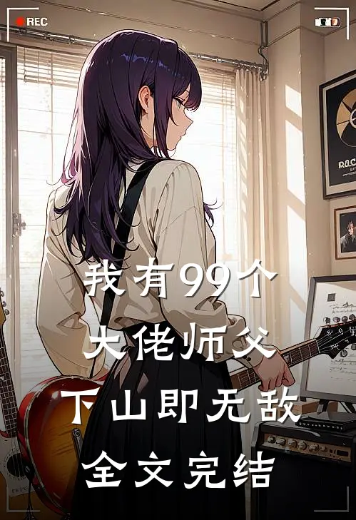 我有99个大佬师父，下山即无敌全文完结