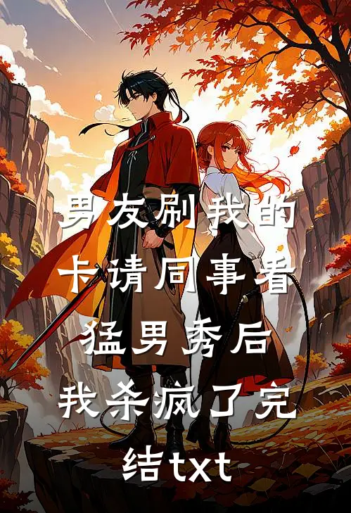 男友刷我的卡请同事看猛男秀后，我杀疯了完结txt