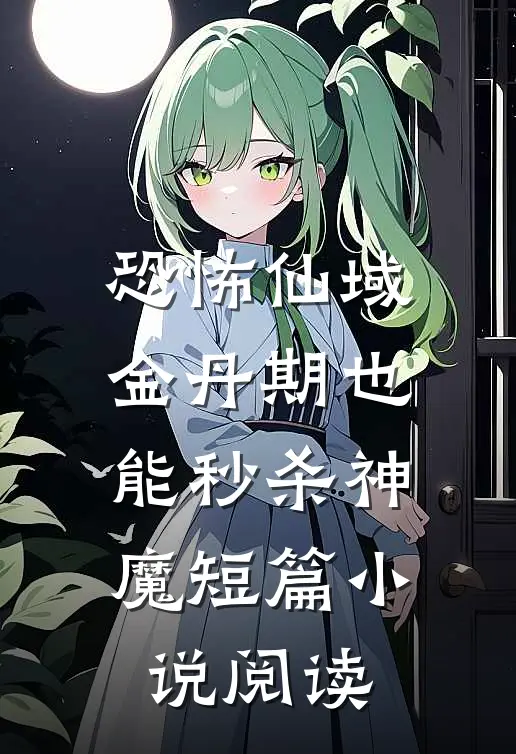 恐怖仙域：金丹期也能秒杀神魔短篇小说阅读