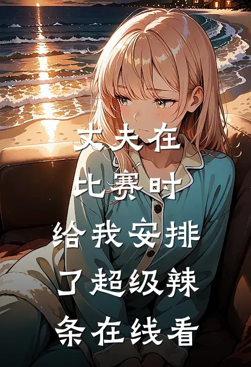 丈夫在比赛时，给我安排了超级辣条在线看