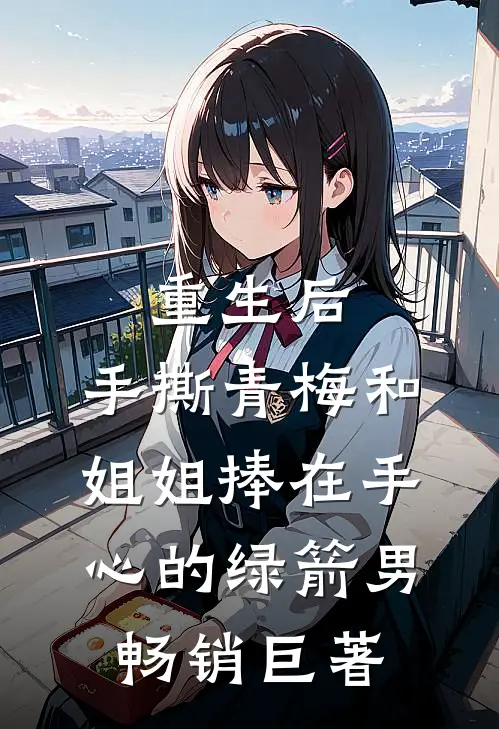 重生后，手撕青梅和姐姐捧在手心的绿箭男畅销巨著