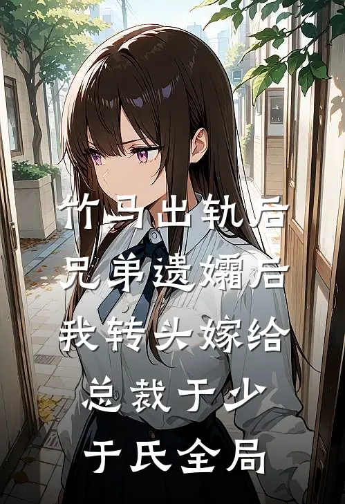 竹马出轨后兄弟遗孀后，我转头嫁给总裁于少于氏全局