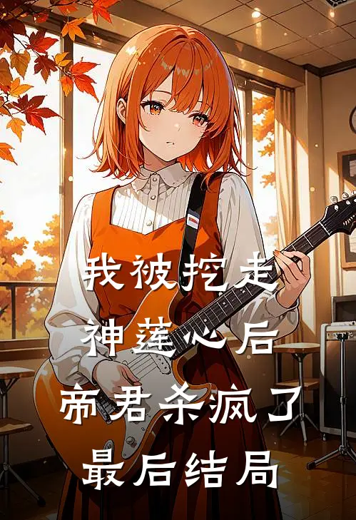 我被挖走神莲心后,帝君杀疯了最后结局是
