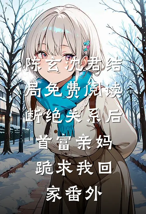 陈玄沈君结局免费阅读断绝关系后，首富亲妈跪求我回家番外