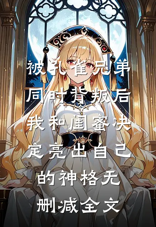 被孔雀兄弟同时背叛后，我和闺蜜决定亮出自己的神格无删减全文