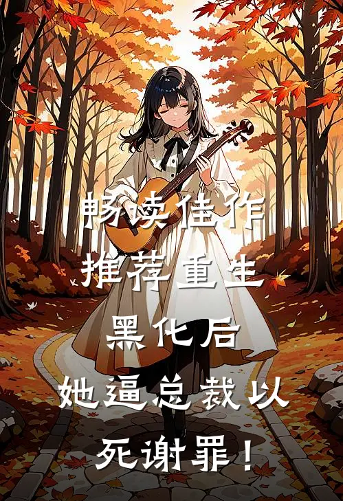 畅读佳作推荐重生黑化后，她逼总裁以死谢罪！
