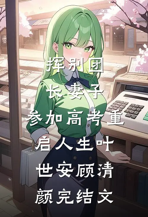 挥别团长妻子：参加高考重启人生叶世安顾清颜完结文