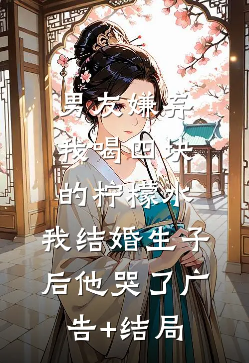 男友嫌弃我喝四块的柠檬水，我结婚生子后他哭了广告+结局