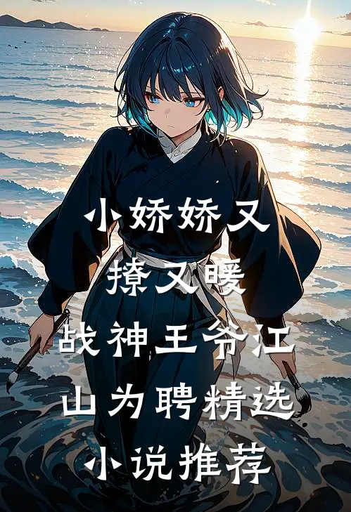 小娇娇又撩又暖，战神王爷江山为聘精选小说推荐