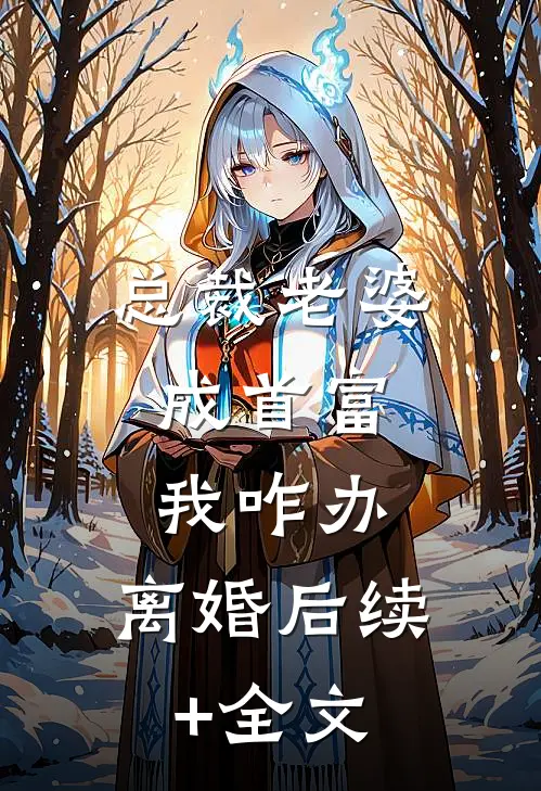 总裁老婆成首富，我咋办，离婚后续+全文