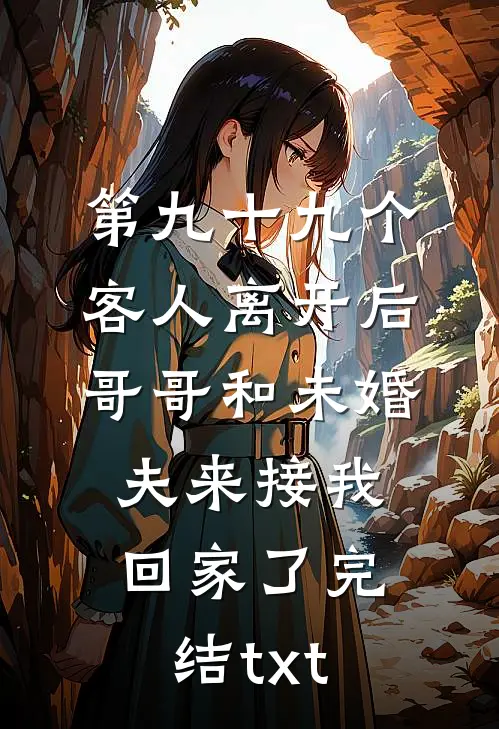 第九十九个客人离开后，哥哥和未婚夫来接我回家了完结txt