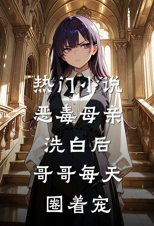 热门小说恶毒母亲洗白后，哥哥每天圈着宠