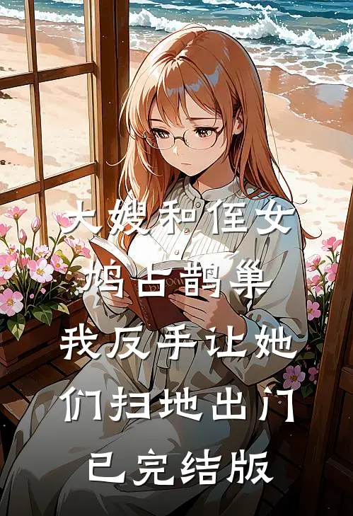 大嫂和侄女鸠占鹊巢，我反手让她们扫地出门已完结版