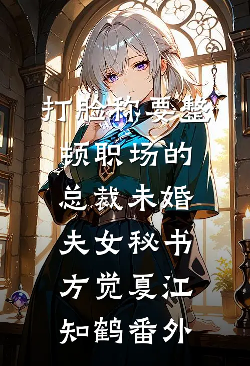 打脸称要整顿职场的总裁未婚夫女秘书方觉夏江知鹤番外