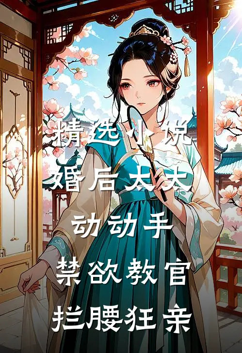 精选小说婚后太太动动手，禁欲教官拦腰狂亲