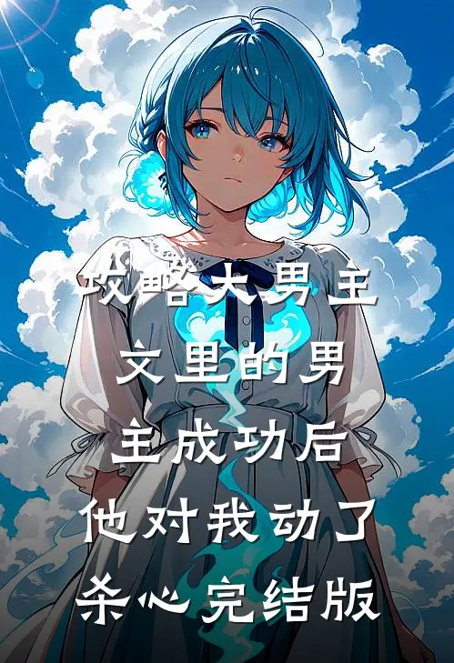 攻略大男主文里的男主成功后，他对我动了杀心完结版