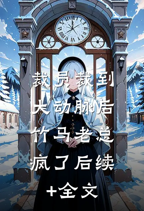 裁员裁到大动脉后，竹马老总疯了后续+全文