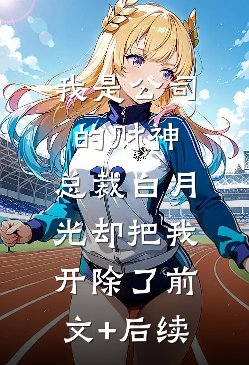 我是公司的财神，总裁白月光却把我开除了前文+后续