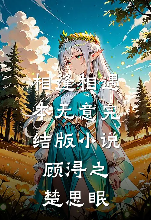 相逢相遇本无意完结版小说顾浔之楚思眠