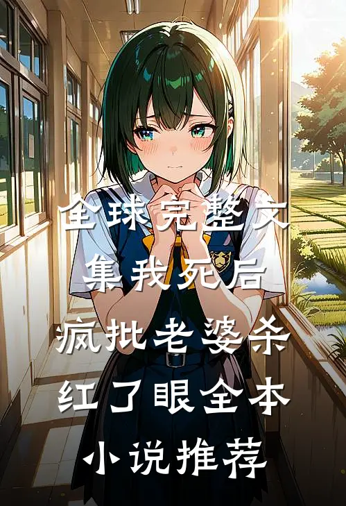 全球完整文集我死后，疯批老婆杀红了眼全本小说推荐