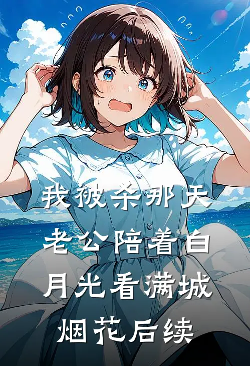 我被杀那天，老公陪着白月光看满城烟花后续