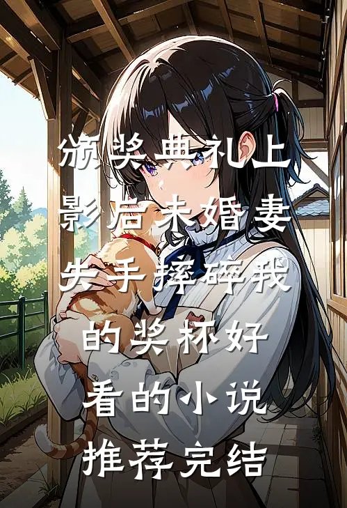 颁奖典礼上，影后未婚妻失手摔碎我的奖杯好看的小说推荐完结
