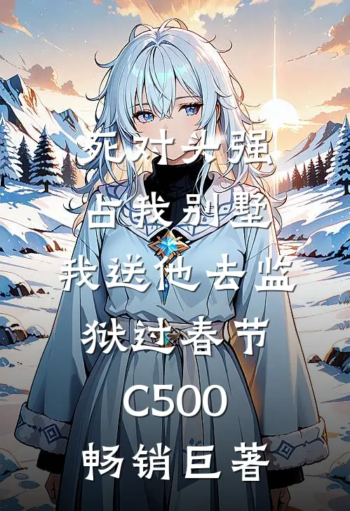 死对头强占我别墅，我送他去监狱过春节C500畅销巨著