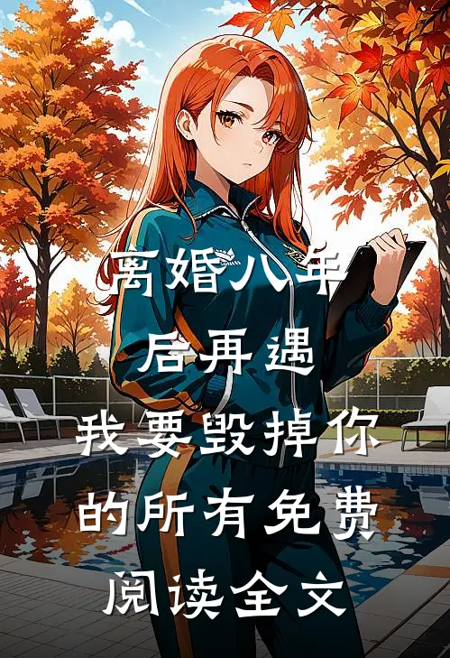 离婚八年后再遇，我要毁掉你的所有免费阅读全文