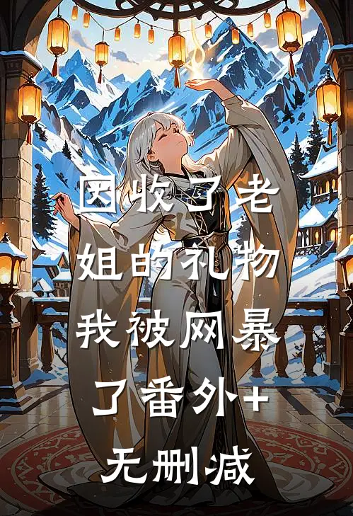 因收了老姐的礼物，我被网暴了番外+无删减