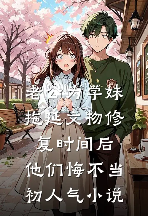老公为学妹拖延文物修复时间后，他们悔不当初人气小说