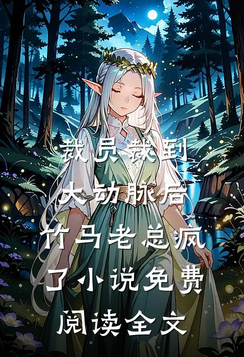 裁员裁到大动脉后，竹马老总疯了小说免费阅读全文