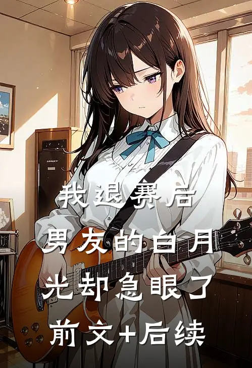 我退赛后，男友的白月光却急眼了前文+后续