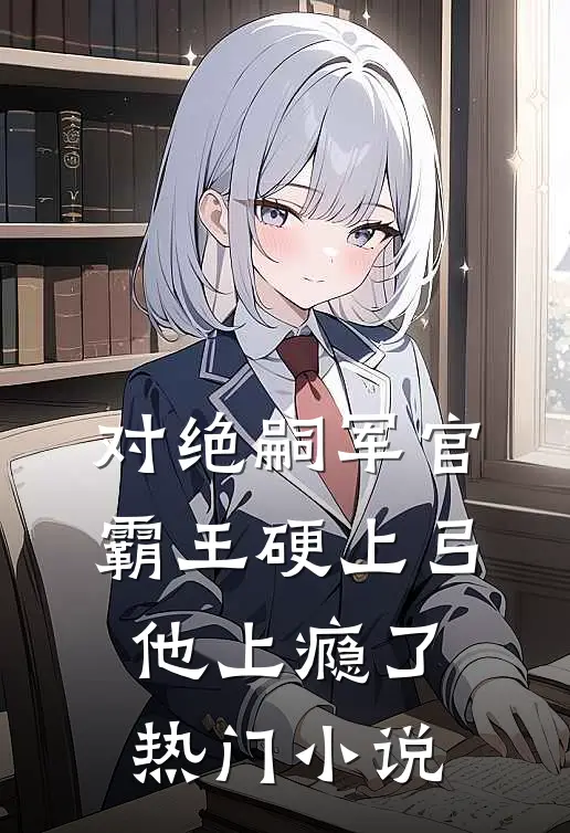 对绝嗣军官霸王硬上弓，他上瘾了热门小说