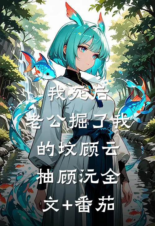 我死后，老公掘了我的坟顾云柚顾沅全文+番茄