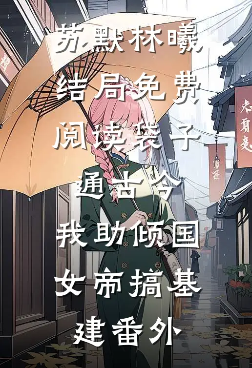 苏默林曦结局免费阅读袋子通古今：我助倾国女帝搞基建番外