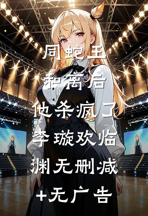 同蛇王和离后，他杀疯了李璇欢临渊无删减+无广告