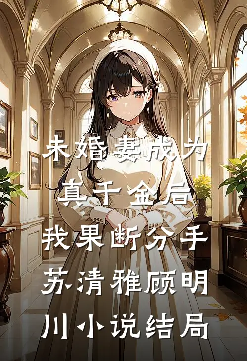 未婚妻成为真千金后，我果断分手苏清雅顾明川小说结局