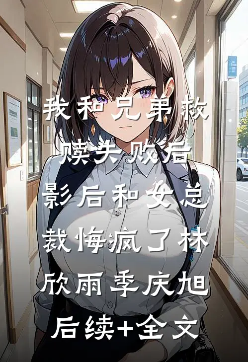 我和兄弟救赎失败后，影后和女总裁悔疯了林欣雨季庆旭后续+全文