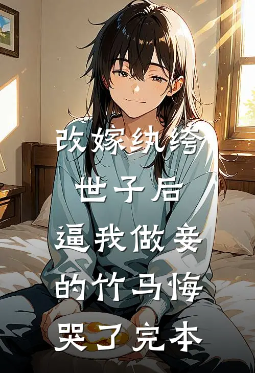 改嫁纨绔世子后，逼我做妾的竹马悔哭了完本