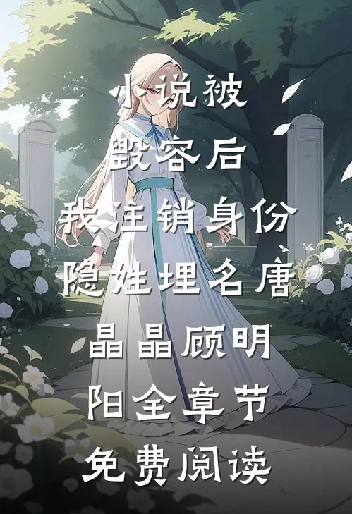 小说被毁容后，我注销身份隐姓埋名唐晶晶顾明阳全章节免费阅读