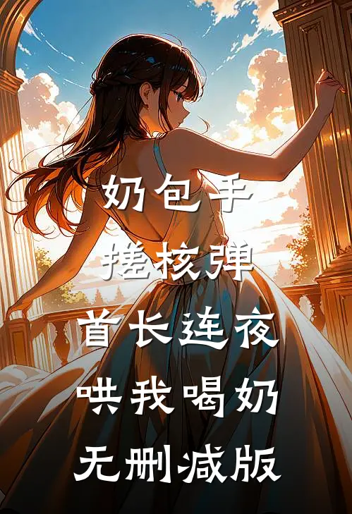 奶包手搓核弹，首长连夜哄我喝奶无删减版