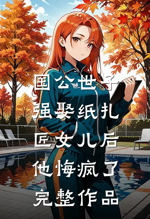 国公世子强娶纸扎匠女儿后，他悔疯了完整作品