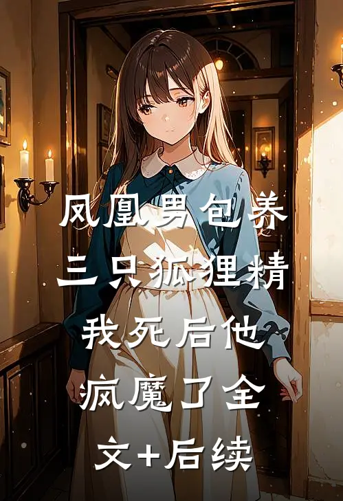凤凰男包养三只狐狸精，我死后他疯魔了全文+后续