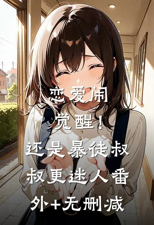 恋爱闹觉醒！还是暴徒叔叔更迷人番外+无删减