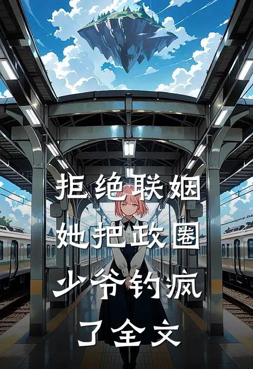 拒绝联姻，她把政圈少爷钓疯了全文