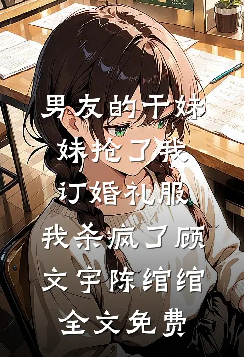 男友的干妹妹抢了我订婚礼服，我杀疯了顾文宇陈绾绾全文免费
