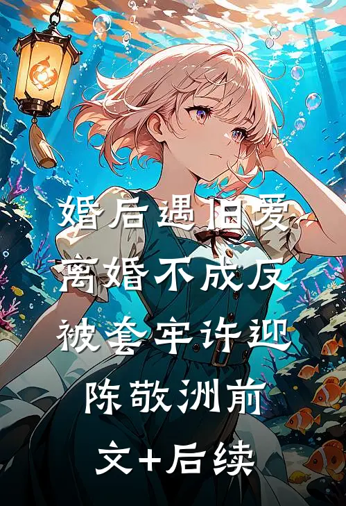 婚后遇旧爱，离婚不成反被套牢许迎陈敬洲前文+后续