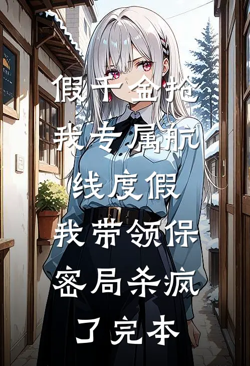 假千金抢我专属航线度假，我带领保密局杀疯了完本