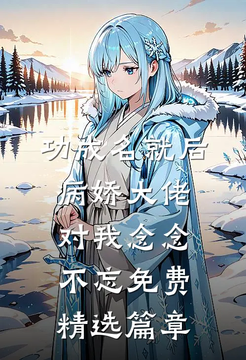 功成名就后,病娇大佬对我念念不忘免费精选篇章