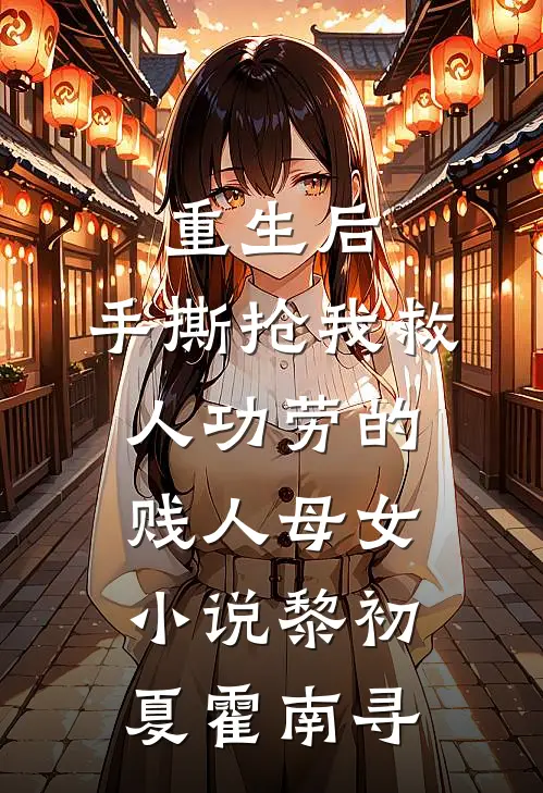 重生后，手撕抢我救人功劳的贱人母女小说黎初夏霍南寻